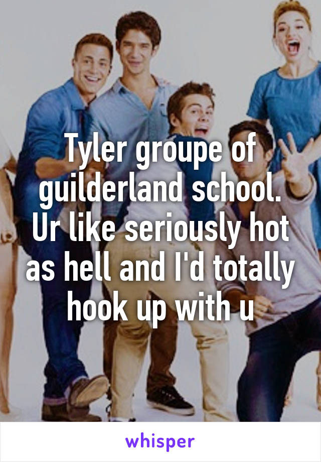 Tyler groupe of guilderland school. Ur like seriously hot as hell and I'd totally hook up with u