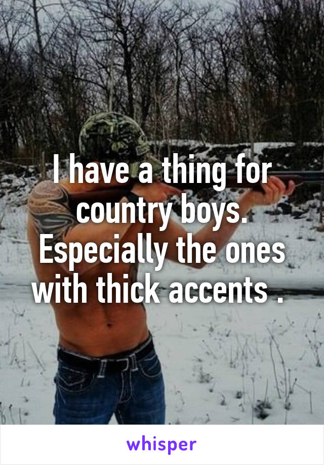 I have a thing for country boys. Especially the ones with thick accents . 