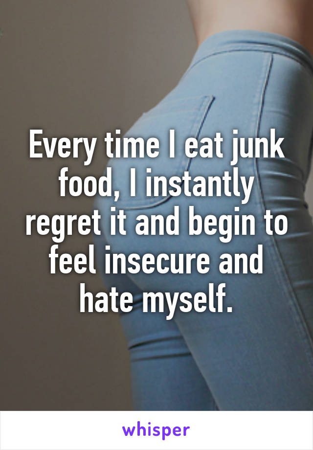 Every time I eat junk food, I instantly regret it and begin to feel insecure and hate myself.
