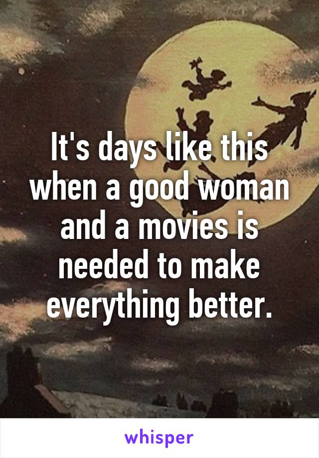 It's days like this when a good woman and a movies is needed to make everything better.