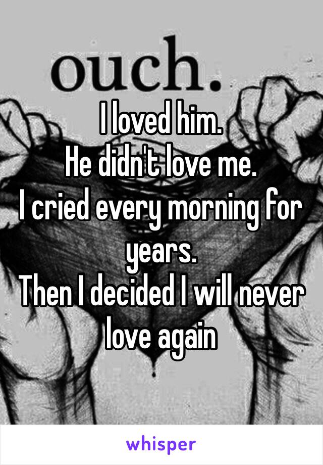 I loved him. 
He didn't love me. 
I cried every morning for years. 
Then I decided I will never love again 