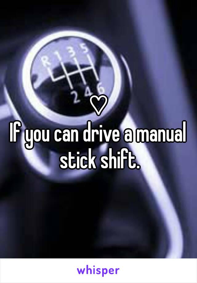 ♡
If you can drive a manual stick shift.