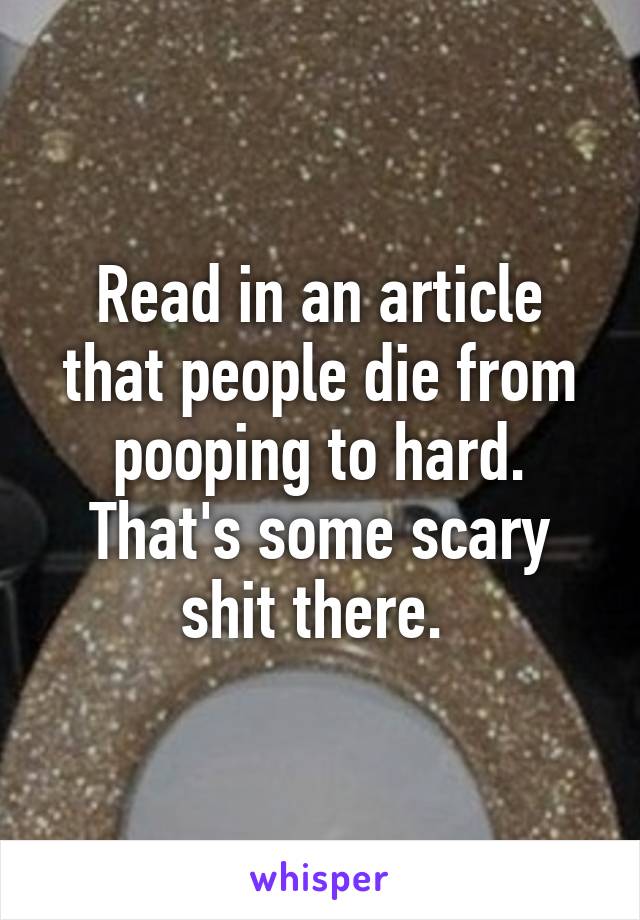 Read in an article that people die from pooping to hard. That's some scary shit there. 