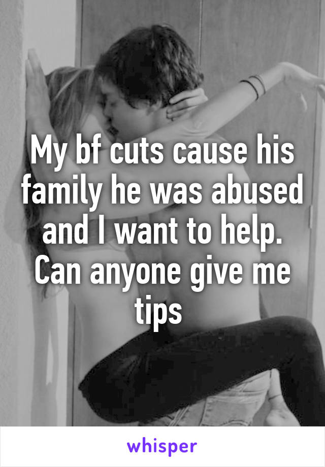 My bf cuts cause his family he was abused and I want to help. Can anyone give me tips 