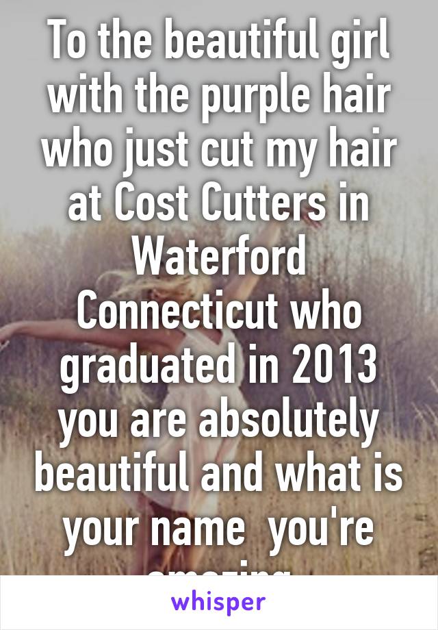 To the beautiful girl with the purple hair who just cut my hair at Cost Cutters in Waterford Connecticut who graduated in 2013 you are absolutely beautiful and what is your name  you're amazing