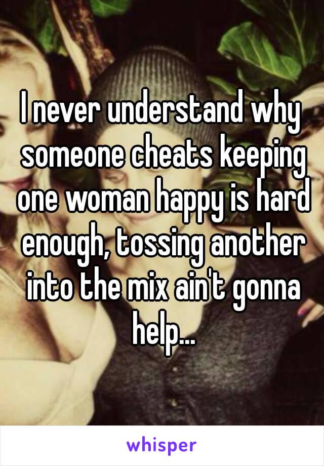 I never understand why someone cheats keeping one woman happy is hard enough, tossing another into the mix ain't gonna help...