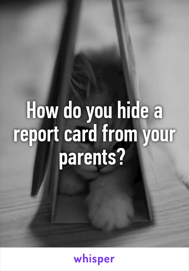 How do you hide a report card from your parents? 