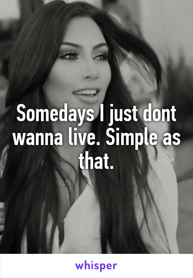 Somedays I just dont wanna live. Simple as that.