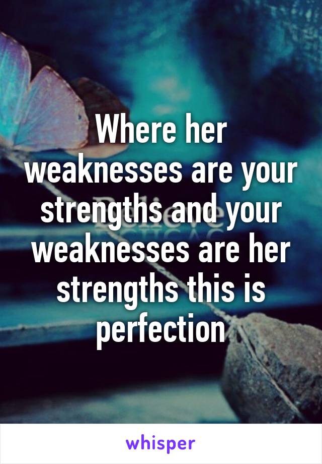 Where her weaknesses are your strengths and your weaknesses are her strengths this is perfection