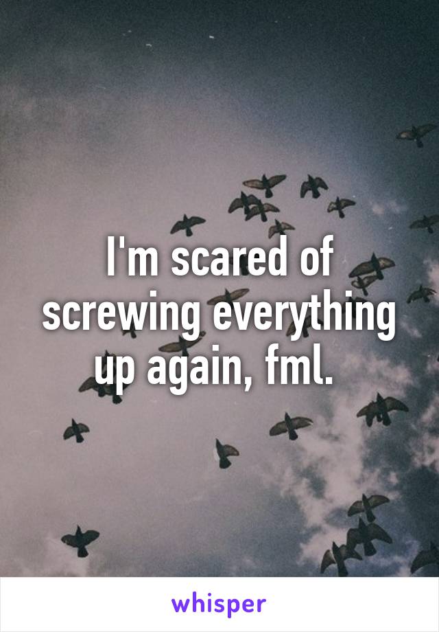 I'm scared of screwing everything up again, fml. 