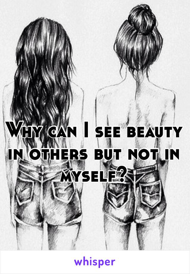Why can I see beauty in others but not in myself?