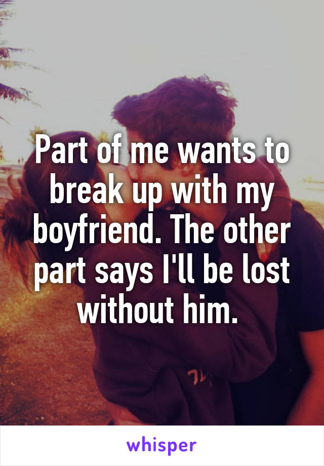 Part of me wants to break up with my boyfriend. The other part says I'll be lost without him. 