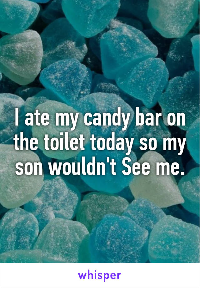 I ate my candy bar on the toilet today so my son wouldn't See me.