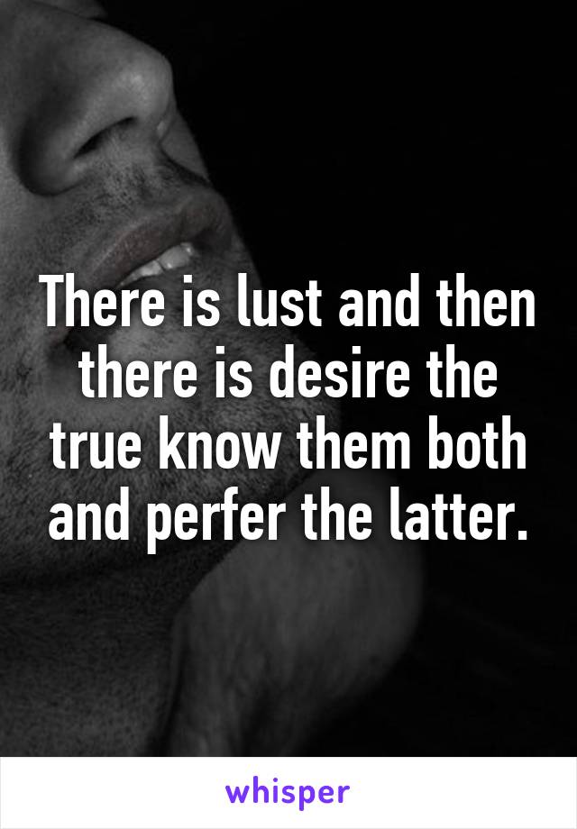 There is lust and then there is desire the true know them both and perfer the latter.