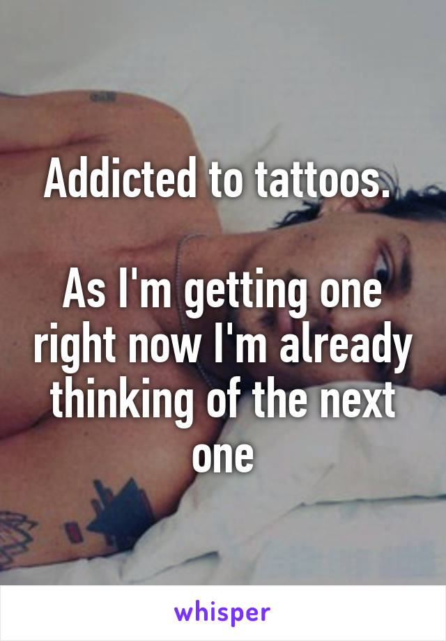 Addicted to tattoos. 

As I'm getting one right now I'm already thinking of the next one