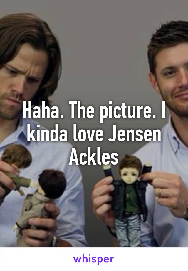 Haha. The picture. I kinda love Jensen Ackles