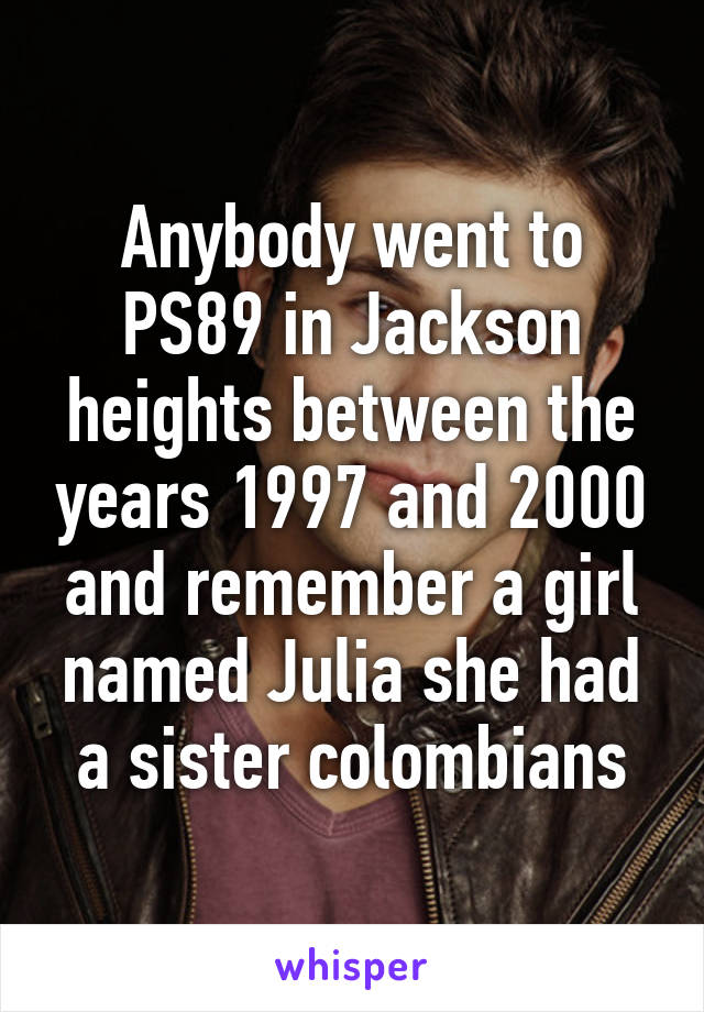 Anybody went to PS89 in Jackson heights between the years 1997 and 2000 and remember a girl named Julia she had a sister colombians