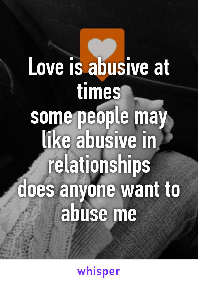 Love is abusive at times
some people may like abusive in relationships
does anyone want to abuse me