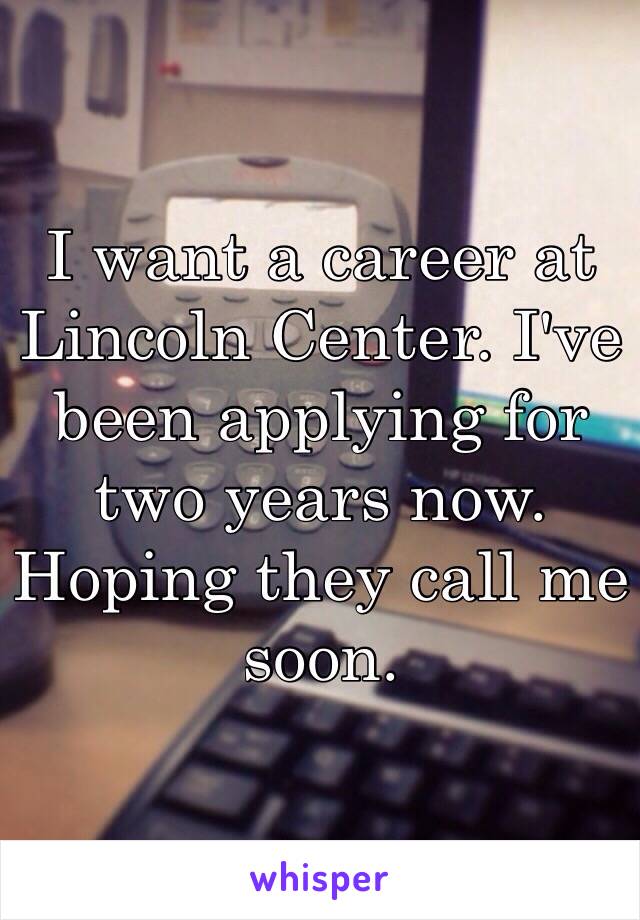 I want a career at Lincoln Center. I've been applying for two years now. 
Hoping they call me soon. 