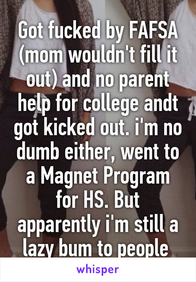 Got fucked by FAFSA (mom wouldn't fill it out) and no parent help for college andt got kicked out. i'm no dumb either, went to a Magnet Program for HS. But apparently i'm still a lazy bum to people 