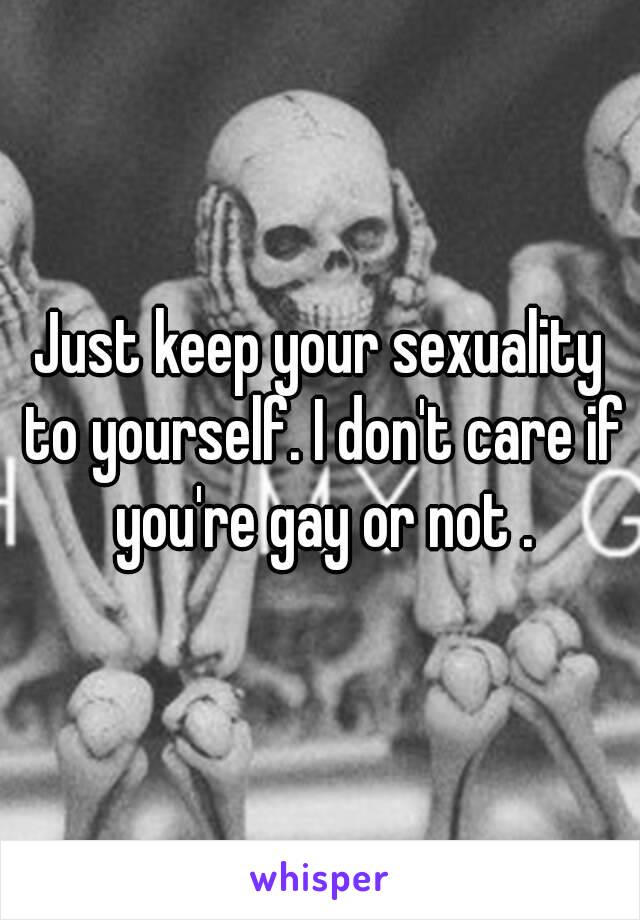 Just keep your sexuality to yourself. I don't care if you're gay or not .