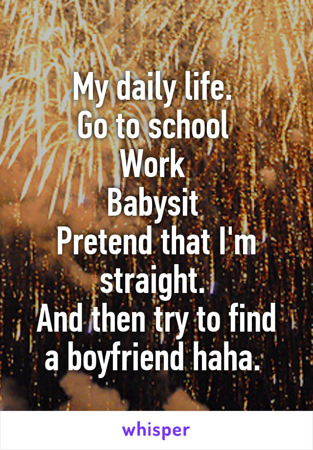 My daily life. 
Go to school 
Work 
Babysit 
Pretend that I'm straight. 
And then try to find a boyfriend haha. 