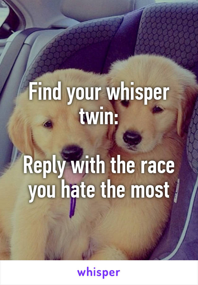 Find your whisper twin:

Reply with the race you hate the most