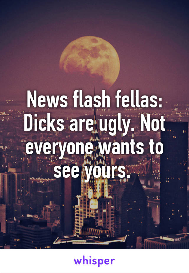 News flash fellas: Dicks are ugly. Not everyone wants to see yours. 