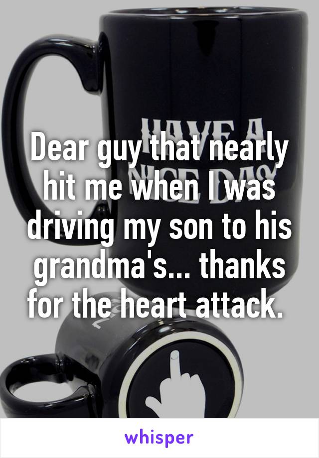 Dear guy that nearly hit me when I was driving my son to his grandma's... thanks for the heart attack. 