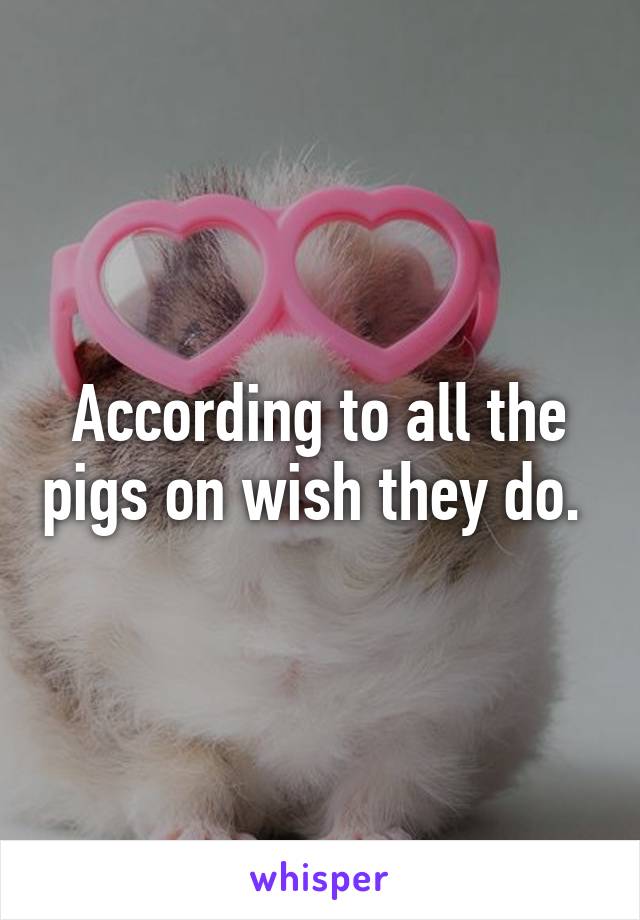 According to all the pigs on wish they do. 