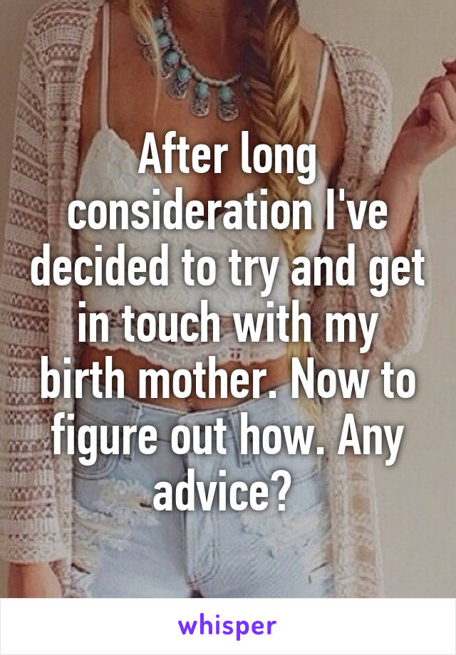 After long consideration I've decided to try and get in touch with my birth mother. Now to figure out how. Any advice? 