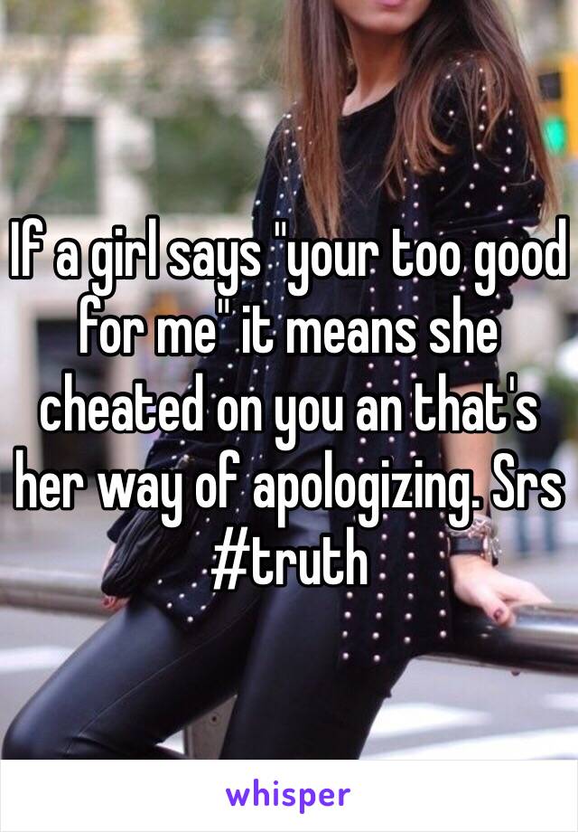 If a girl says "your too good for me" it means she cheated on you an that's her way of apologizing. Srs #truth