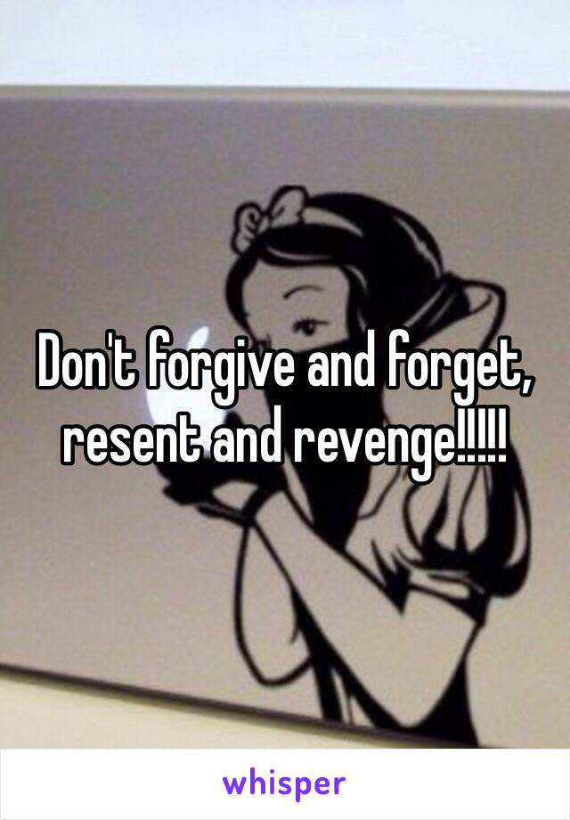 Don't forgive and forget, resent and revenge!!!!!
