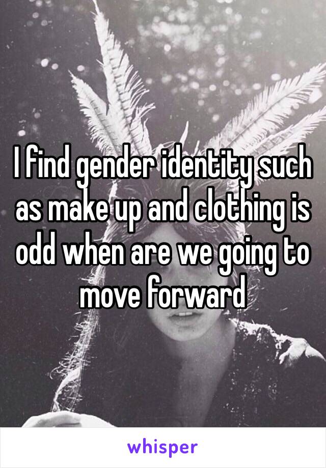 I find gender identity such as make up and clothing is odd when are we going to move forward 