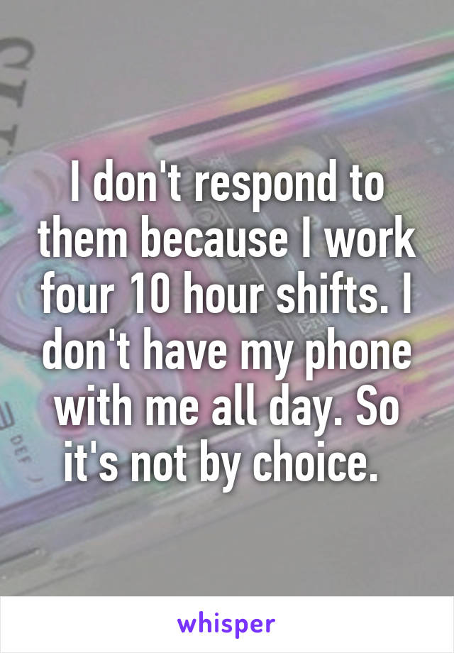 I don't respond to them because I work four 10 hour shifts. I don't have my phone with me all day. So it's not by choice. 