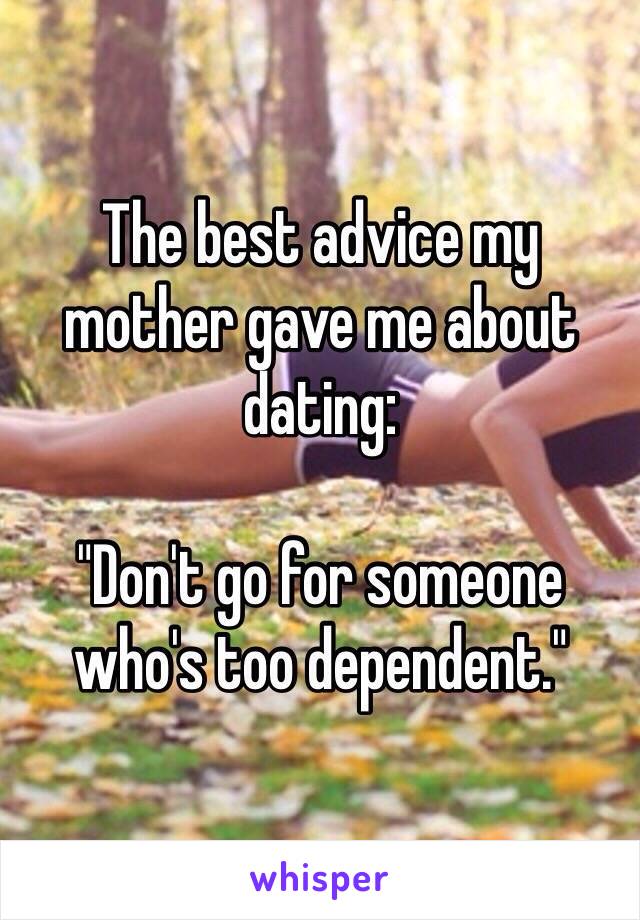 The best advice my mother gave me about dating: 

"Don't go for someone who's too dependent."
