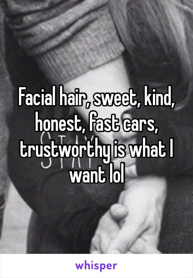 Facial hair, sweet, kind, honest, fast cars, trustworthy is what I want lol 