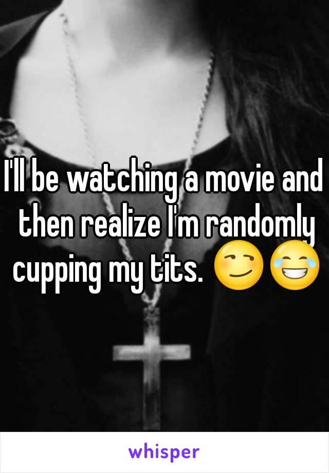 I'll be watching a movie and then realize I'm randomly cupping my tits. 😏😂