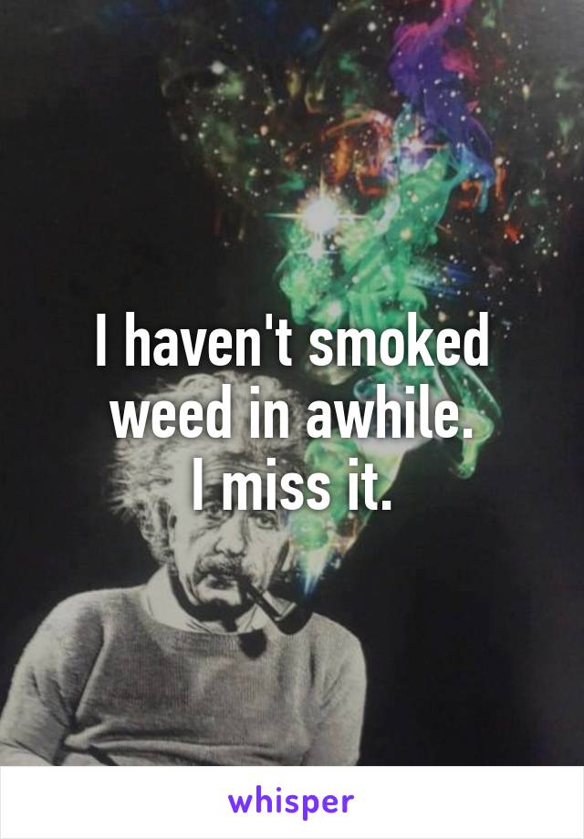 I haven't smoked weed in awhile.
I miss it.