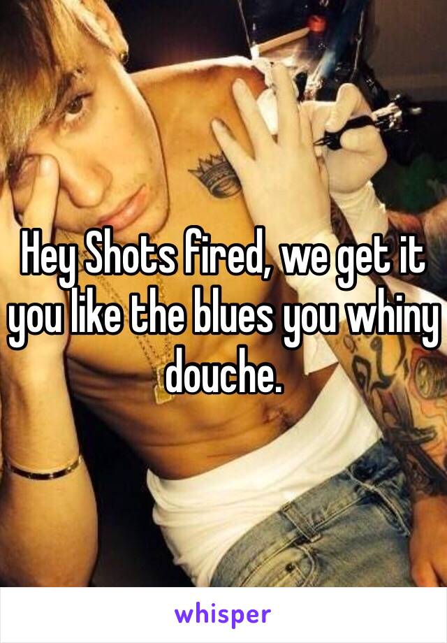 Hey Shots fired, we get it you like the blues you whiny douche.  