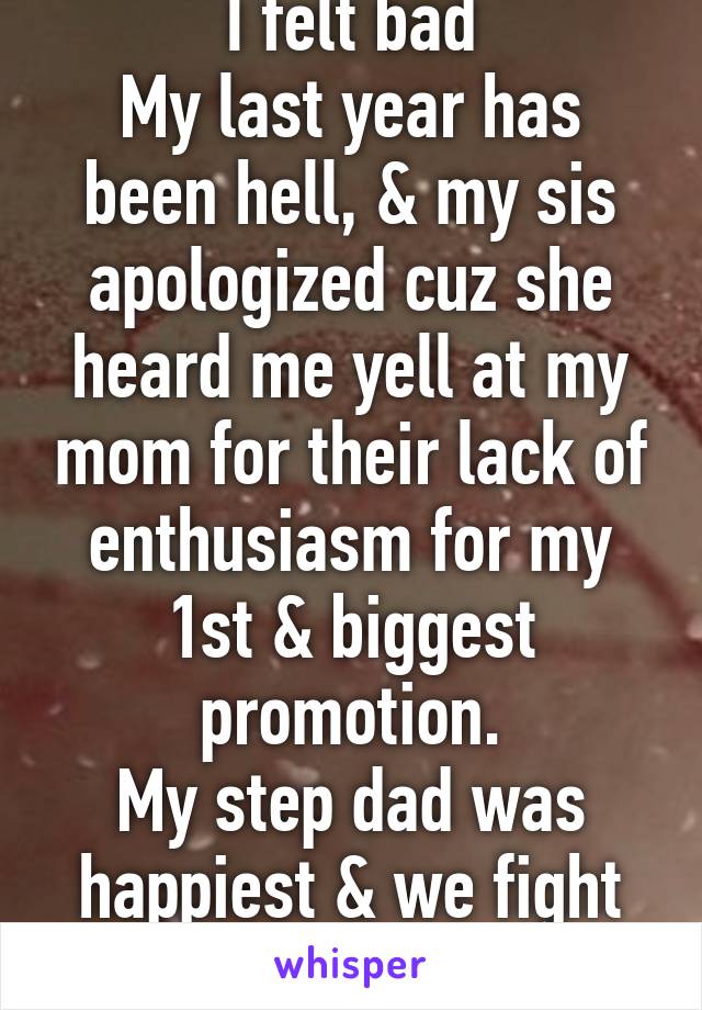 I felt bad
My last year has been hell, & my sis apologized cuz she heard me yell at my mom for their lack of enthusiasm for my 1st & biggest promotion.
My step dad was happiest & we fight each day