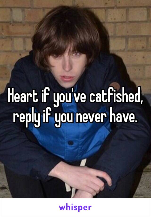 Heart if you've catfished, reply if you never have.