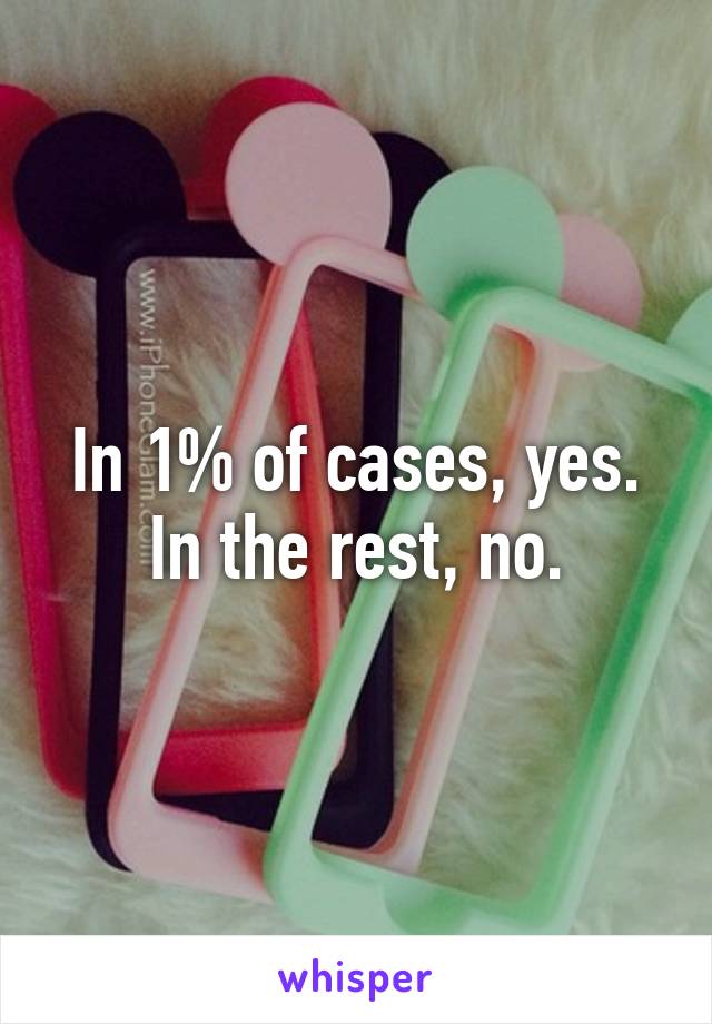 In 1% of cases, yes. In the rest, no.