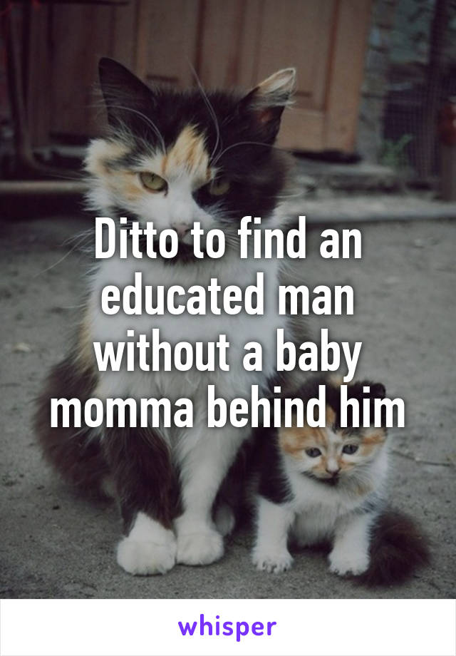 Ditto to find an educated man without a baby momma behind him