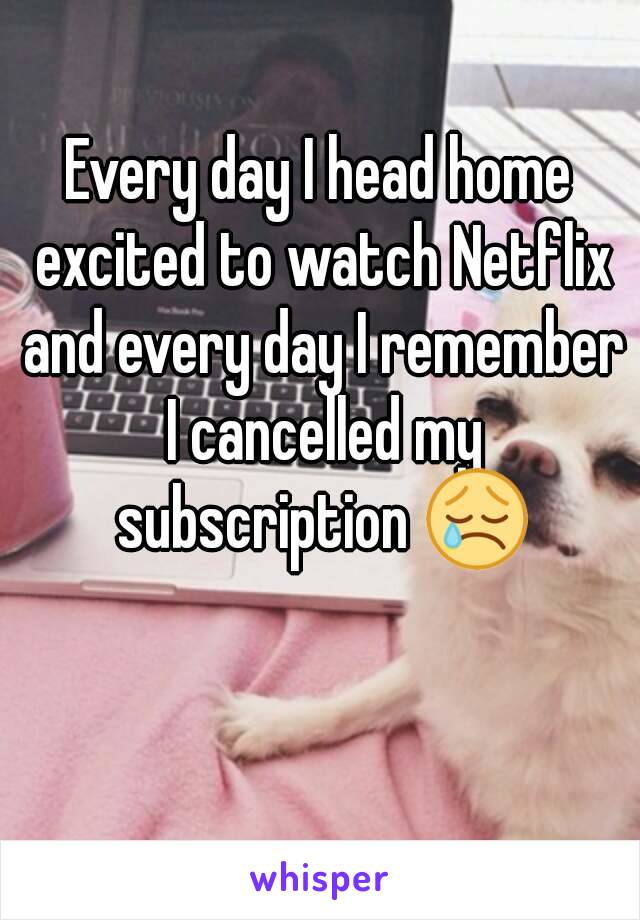 Every day I head home excited to watch Netflix and every day I remember I cancelled my subscription 😢
