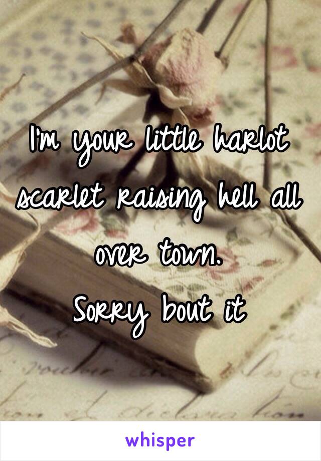 I'm your little harlot scarlet raising hell all over town. 
Sorry bout it