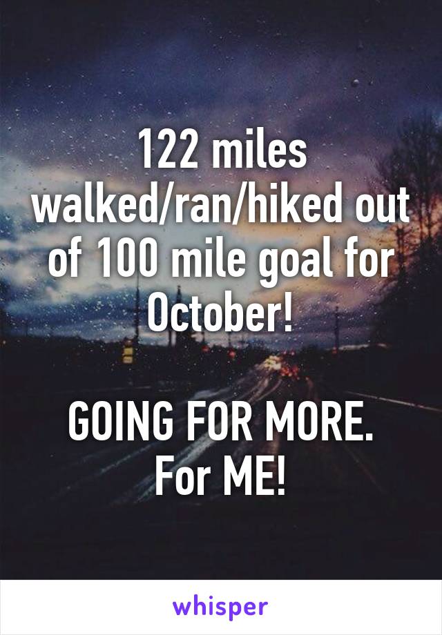 122 miles walked/ran/hiked out of 100 mile goal for October!

GOING FOR MORE.
For ME!