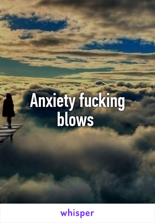 Anxiety fucking blows 