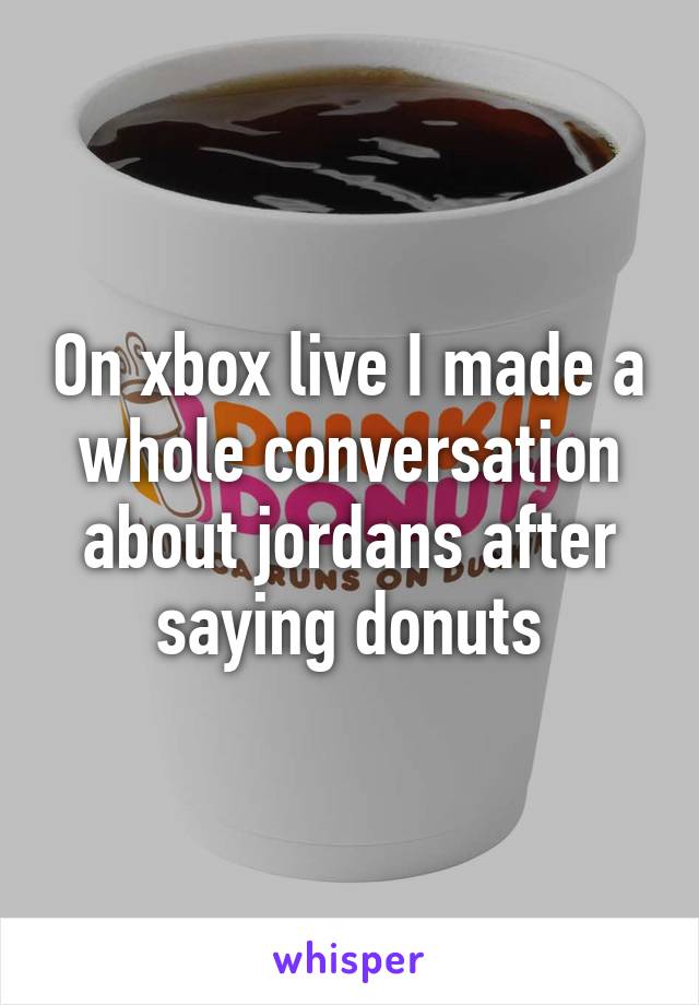 On xbox live I made a whole conversation about jordans after saying donuts