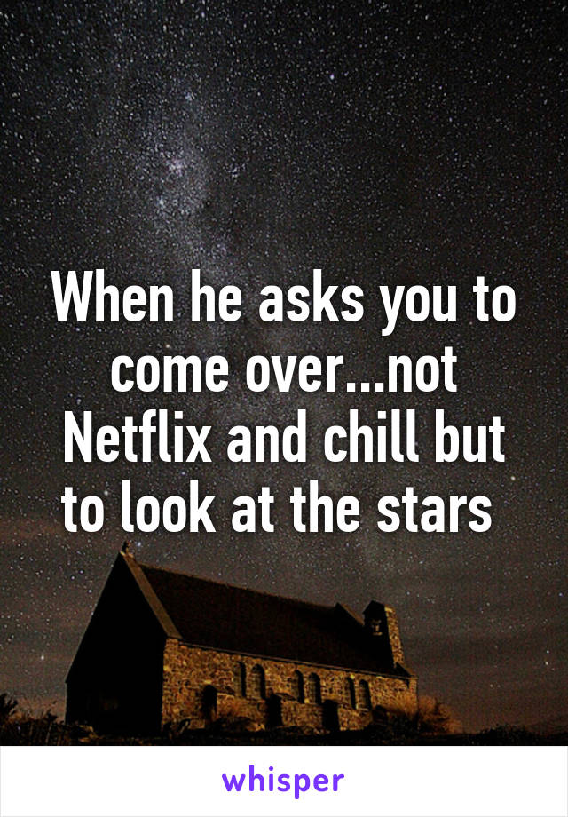 When he asks you to come over...not Netflix and chill but to look at the stars 